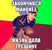 ЗАКОНЧИВСЯ МАЙОНЕЗ ЖИЗНЬ ДАЛА ТРЄЩИНУ