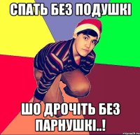 Спать без подушкі шо дрочіть без парнушкі..!