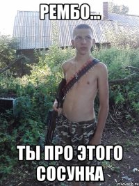рембо... ты про этого сосунка