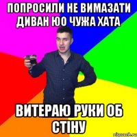 попросили не вимазати диван юо чужа хата витераю руки об стіну