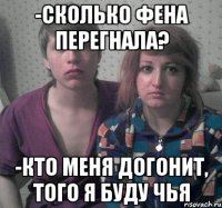 -сколько фена перегнала? -кто меня догонит, того я буду чья