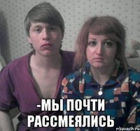  -мы почти рассмеялись