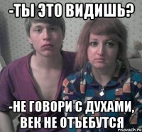 -ты это видишь? -не говори с духами, век не отъебутся