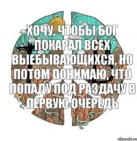 хочу, чтобы Бог покарал всех выебывающихся, но потом понимаю, что попаду под раздачу в первую очередь