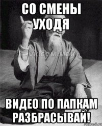 Со смены уходя Видео по папкам разбрасывай!