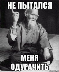 не пытался меня одурачить