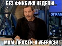 БЕЗ ФИКБУКА НЕДЕЛЮ.. МАМ, ПРОСТИ, Я УБЕРУСЬ!
