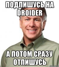 Подпишусь на Droider А потом сразу отпишусь