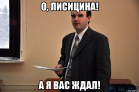 О, Лисицина! А я вас ждал!