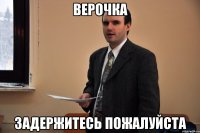 Верочка Задержитесь пожалуйста