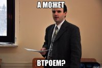 А может Втроем?
