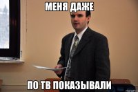 Меня даже По тв показывали