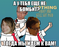 А у тебя еще не бомбит? Тогда мы идем к вам!