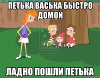 Петька Васька быстро домой ладно пошли петька