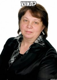 учил? 