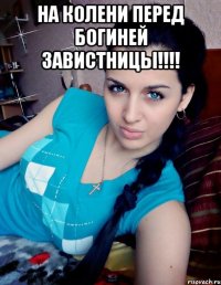НА КОЛЕНИ ПЕРЕД БОГИНЕЙ ЗАВИСТНИЦЫ!!!! 