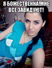 Я БОЖЕСТВЕННА!МНЕ ВСЕ ЗАВИДУЮТ! 