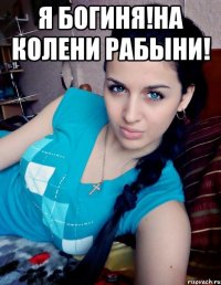 Я БОГИНЯ!НА КОЛЕНИ РАБЫНИ! 