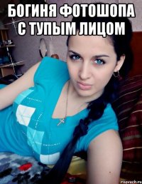 БОГИНЯ ФОТОШОПА С ТУПЫМ ЛИЦОМ 