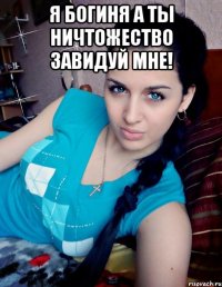 Я БОГИНЯ А ТЫ НИЧТОЖЕСТВО ЗАВИДУЙ МНЕ! 
