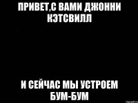Привет,с вами джонни кэтсвилл и сейчас мы устроем бум-бум