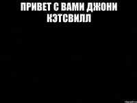 Привет с вами джони кэтсвилл 