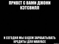 ПРИВЕТ С ВАМИ ДЖОНИ КЭТСВИЛЛ И СЕГОДНЯ МЫ БУДЕМ ЗАРАБАТЫВАТЬ КРЕДИТЫ ДЛЯ WARFACE