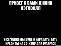 ПРИВЕТ С ВАМИ ДЖОНИ КЭТСВИЛЛ И СЕГОДНЯ МЫ БУДЕМ ЗАРАБАТЫВАТЬ КРЕДИТЫ НА COINSUP ДЛЯ WARFACE