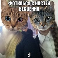 фоткаься с Настей бесценно ;)