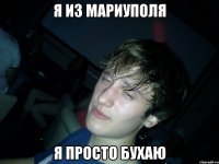 я из мариуполя я просто бухаю