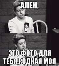 АЛЕН, ЭТО ФОТО ДЛЯ ТЕБЯ,РОДНАЯ МОЯ