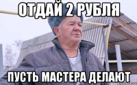 Отдай 2 рубля пусть мастера делают