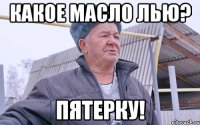 Какое масло лью? пятерку!