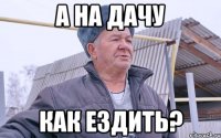 А на дачу как ездить?