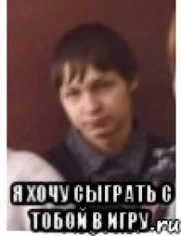  Я хочу сыграть с тобой в игру