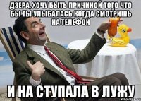 Дзера, хочу быть причиной того что бы ты улыбалась когда смотришь на телефон И на ступала в лужу