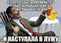 Дзера, хочу быть причиной того чтобы ты улыбалась когда смотришь на телефон И наступала в лужу