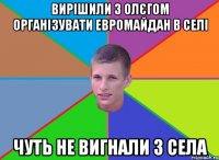 Вирішили з Олєгом організувати евромайдан в селі чуть не вигнали з села