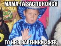 мама та заспокойся то не я вареники зжер