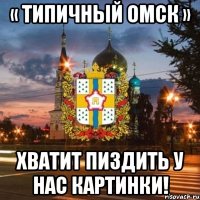 « Типичный ОМСК » хватит пиздить у нас картинки!