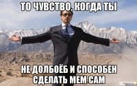 то чувство, когда ты не долбоёб и способен сделать мем сам