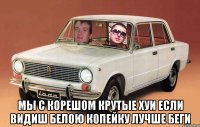  мы с корешом крутые хуи если видиш белою копейку лучше беги