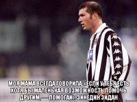  Моя мама всегда говорила: «Если у тебя есть хотя бы маленькая возможность помочь другим, — помогай». Зинедин Зидан