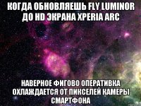 когда обновляешь fly luminor до hd экрана xperia arc наверное фигово оперативка охлаждается от пикселей камеры смартфона