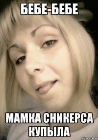 бебе-бебе мамка сникерса купыла