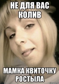 не для вас колив мамка квиточку ростыла
