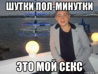 шутки пол-минутки это мой секс