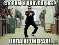 спорим, я популярнее? оппа проиграл!