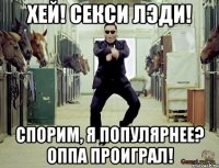 хей! секси лэди! спорим, я популярнее? оппа проиграл!