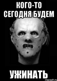 КОГО-ТО СЕГОДНЯ БУДЕМ УЖИНАТЬ